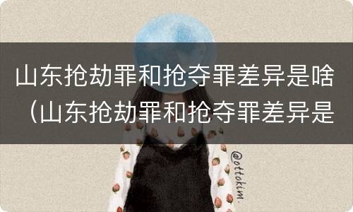 山东抢劫罪和抢夺罪差异是啥（山东抢劫罪和抢夺罪差异是啥区别）
