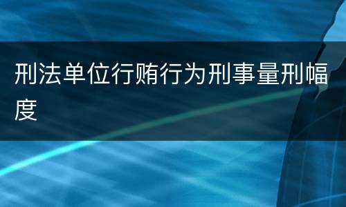 刑法单位行贿行为刑事量刑幅度