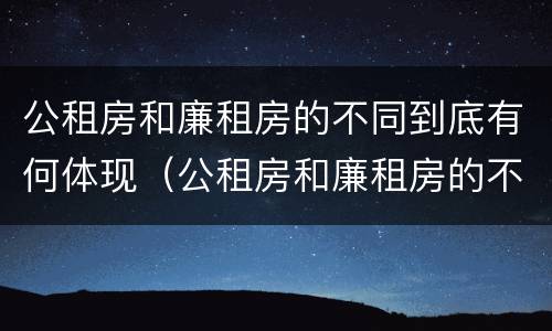 公租房和廉租房的不同到底有何体现（公租房和廉租房的不同到底有何体现呢）