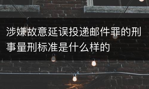 涉嫌故意延误投递邮件罪的刑事量刑标准是什么样的
