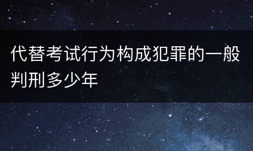 代替考试行为构成犯罪的一般判刑多少年