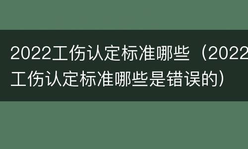 2022工伤认定标准哪些（2022工伤认定标准哪些是错误的）