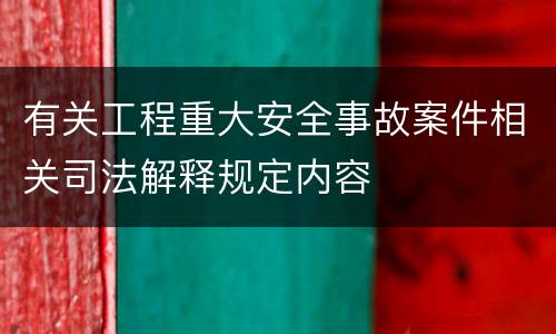 有关工程重大安全事故案件相关司法解释规定内容
