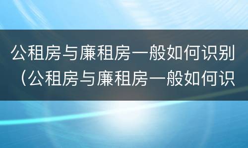公租房与廉租房一般如何识别（公租房与廉租房一般如何识别出来）