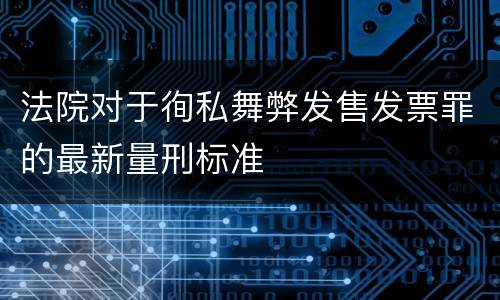 法院对于徇私舞弊发售发票罪的最新量刑标准