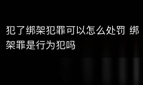 犯了绑架犯罪可以怎么处罚 绑架罪是行为犯吗
