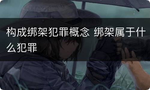 构成绑架犯罪概念 绑架属于什么犯罪