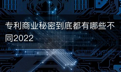 专利商业秘密到底都有哪些不同2022