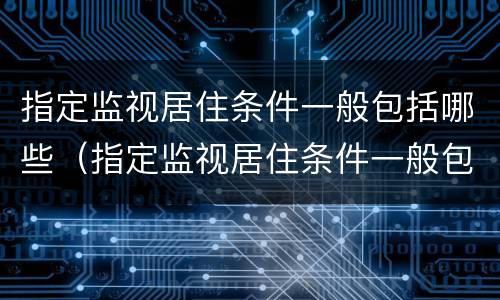 指定监视居住条件一般包括哪些（指定监视居住条件一般包括哪些内容）