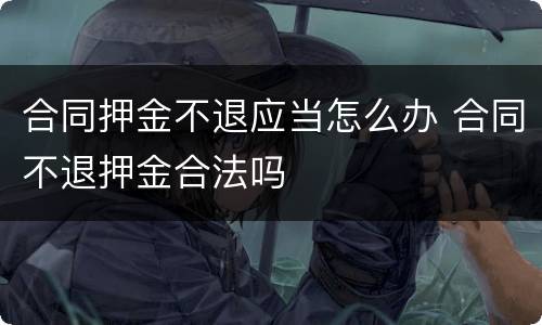 合同押金不退应当怎么办 合同不退押金合法吗