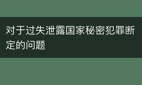 对于过失泄露国家秘密犯罪断定的问题