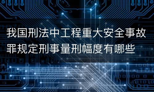 我国刑法中工程重大安全事故罪规定刑事量刑幅度有哪些