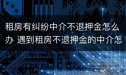 租房有纠纷中介不退押金怎么办 遇到租房不退押金的中介怎么解决