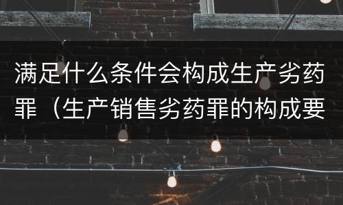 满足什么条件会构成生产劣药罪（生产销售劣药罪的构成要件）