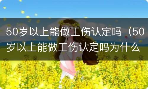 50岁以上能做工伤认定吗（50岁以上能做工伤认定吗为什么）