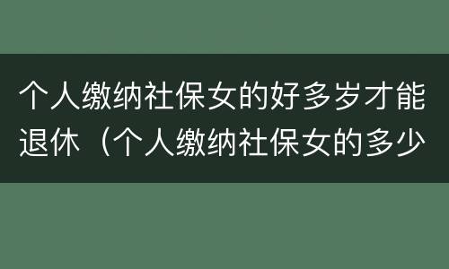 个人缴纳社保女的好多岁才能退休（个人缴纳社保女的多少岁退休）