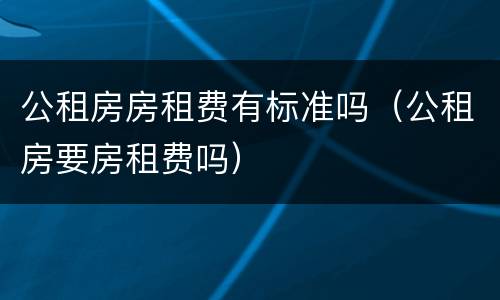 公租房房租费有标准吗（公租房要房租费吗）