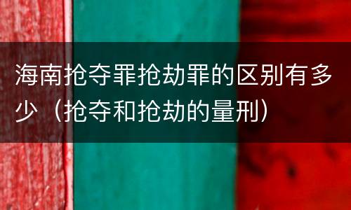 海南抢夺罪抢劫罪的区别有多少（抢夺和抢劫的量刑）