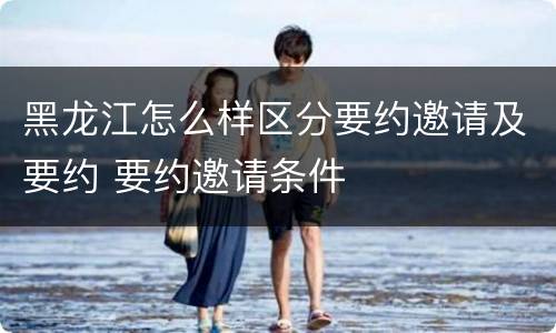 黑龙江怎么样区分要约邀请及要约 要约邀请条件