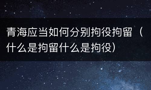 青海应当如何分别拘役拘留（什么是拘留什么是拘役）
