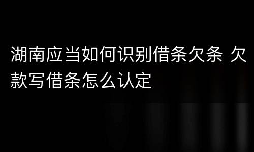 湖南应当如何识别借条欠条 欠款写借条怎么认定