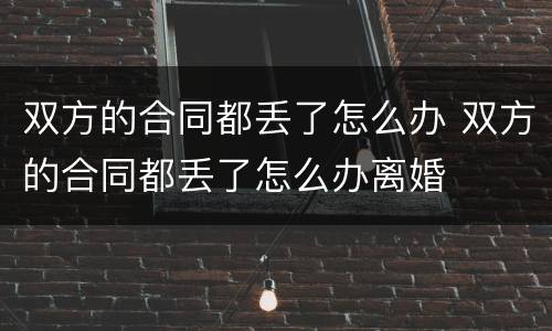 双方的合同都丢了怎么办 双方的合同都丢了怎么办离婚