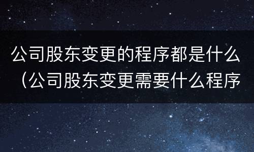 公司股东变更的程序都是什么（公司股东变更需要什么程序和流程）