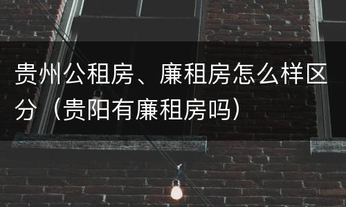 贵州公租房、廉租房怎么样区分（贵阳有廉租房吗）