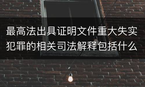 最高法出具证明文件重大失实犯罪的相关司法解释包括什么主要内容