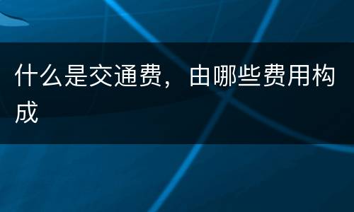 什么是交通费，由哪些费用构成