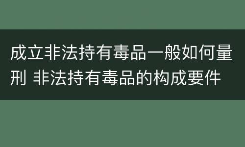 成立非法持有毒品一般如何量刑 非法持有毒品的构成要件