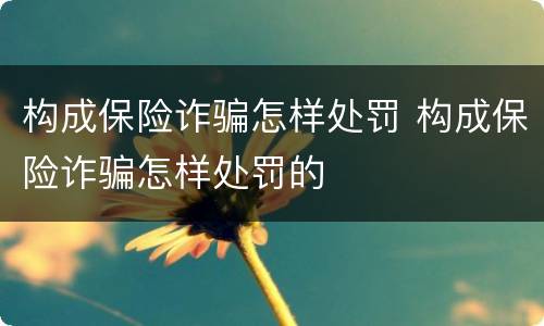 构成保险诈骗怎样处罚 构成保险诈骗怎样处罚的