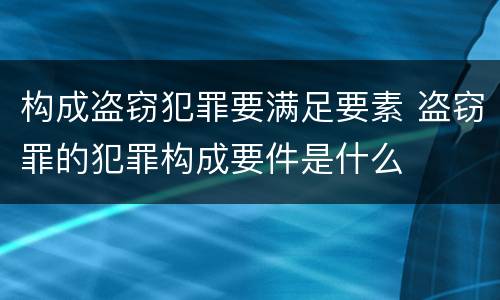 构成盗窃犯罪要满足要素 盗窃罪的犯罪构成要件是什么