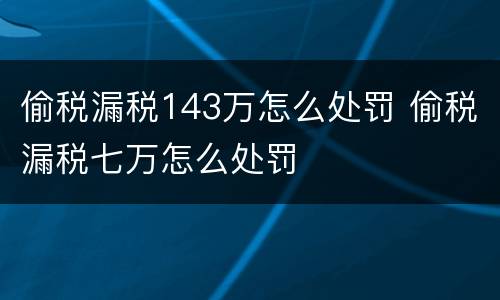 偷税漏税143万怎么处罚 偷税漏税七万怎么处罚