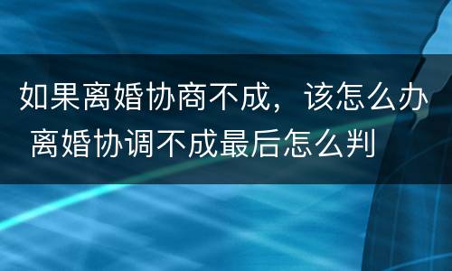 如果离婚协商不成，该怎么办 离婚协调不成最后怎么判