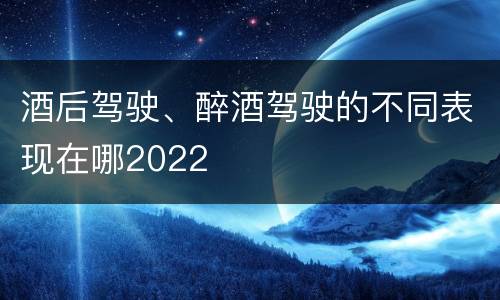 酒后驾驶、醉酒驾驶的不同表现在哪2022