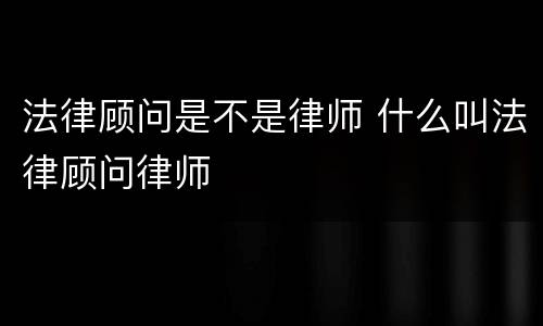 法律顾问是不是律师 什么叫法律顾问律师