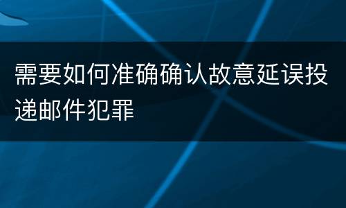需要如何准确确认故意延误投递邮件犯罪