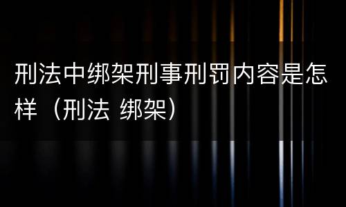 刑法中绑架刑事刑罚内容是怎样（刑法 绑架）
