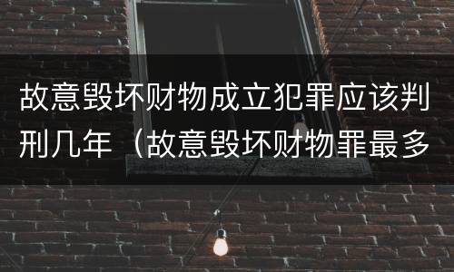 故意毁坏财物成立犯罪应该判刑几年（故意毁坏财物罪最多判多少年有期徒刑?）