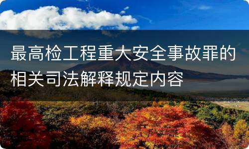 最高检工程重大安全事故罪的相关司法解释规定内容