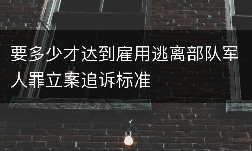 要多少才达到雇用逃离部队军人罪立案追诉标准