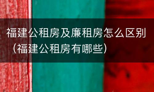 福建公租房及廉租房怎么区别（福建公租房有哪些）
