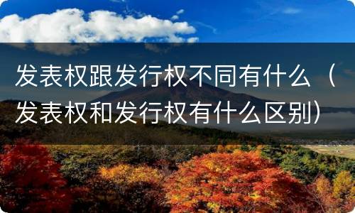 发表权跟发行权不同有什么（发表权和发行权有什么区别）