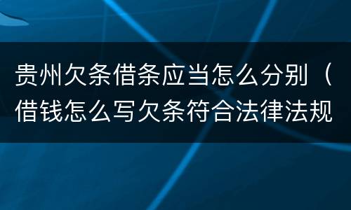 贵州欠条借条应当怎么分别（借钱怎么写欠条符合法律法规）