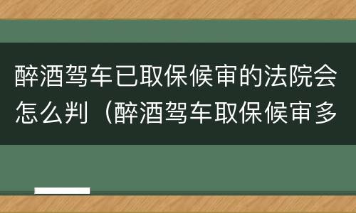 醉酒驾车已取保候审的法院会怎么判（醉酒驾车取保候审多久必须结案）