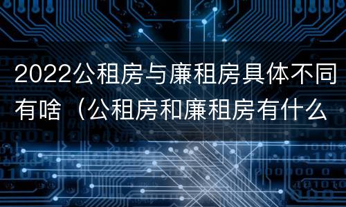 2022公租房与廉租房具体不同有啥（公租房和廉租房有什么区别?用户可以住一辈子吗?）