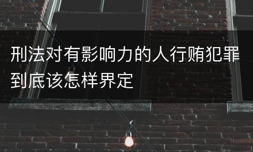 刑法对有影响力的人行贿犯罪到底该怎样界定