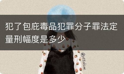 犯了包庇毒品犯罪分子罪法定量刑幅度是多少