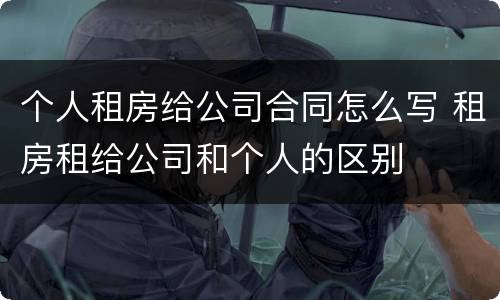 个人租房给公司合同怎么写 租房租给公司和个人的区别